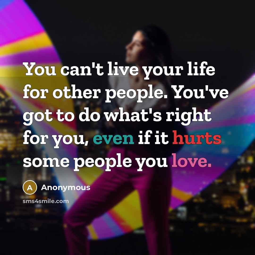 “You can't live your life for other people. You've got to do what's right for you, even if it hurts some people you love.” quote by Anonymous