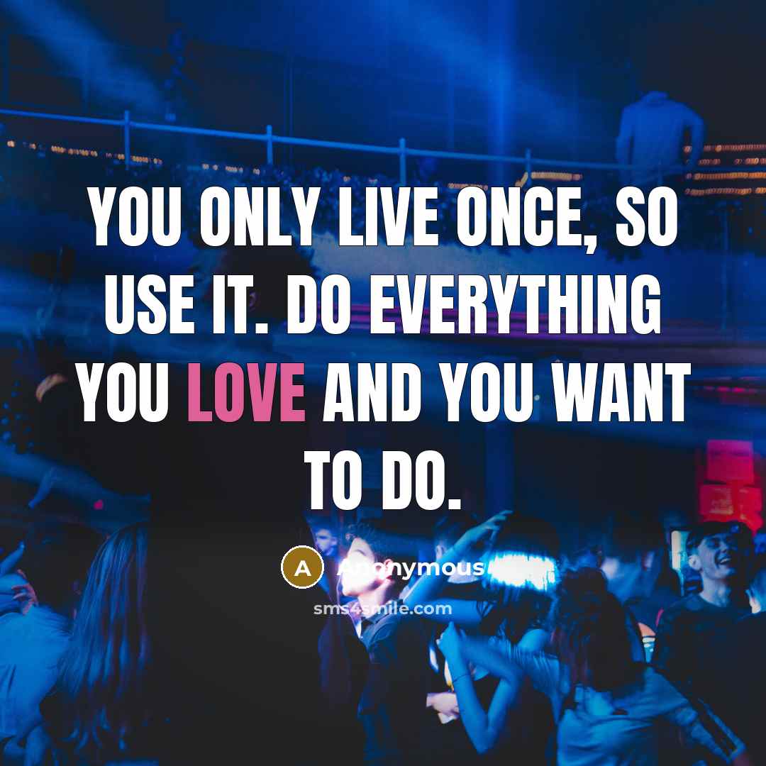 “You only live once, so use it. Do everything you love and you want to do.” quote by Anonymous
