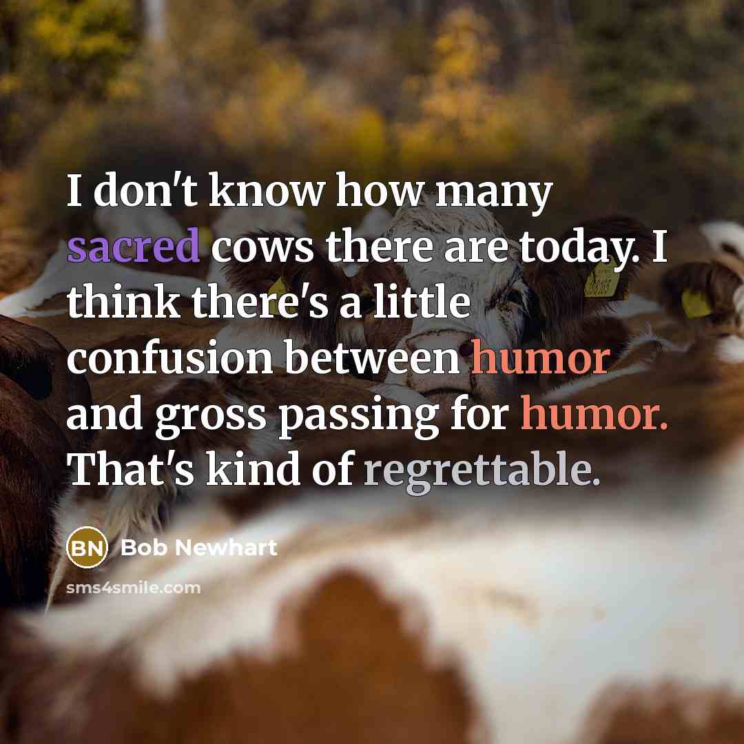 “I don't know how many sacred cows there are today. I think there's a little confusion between humor and gross passing for humor. That's kind of regrettable.” quote by Bob Newhart