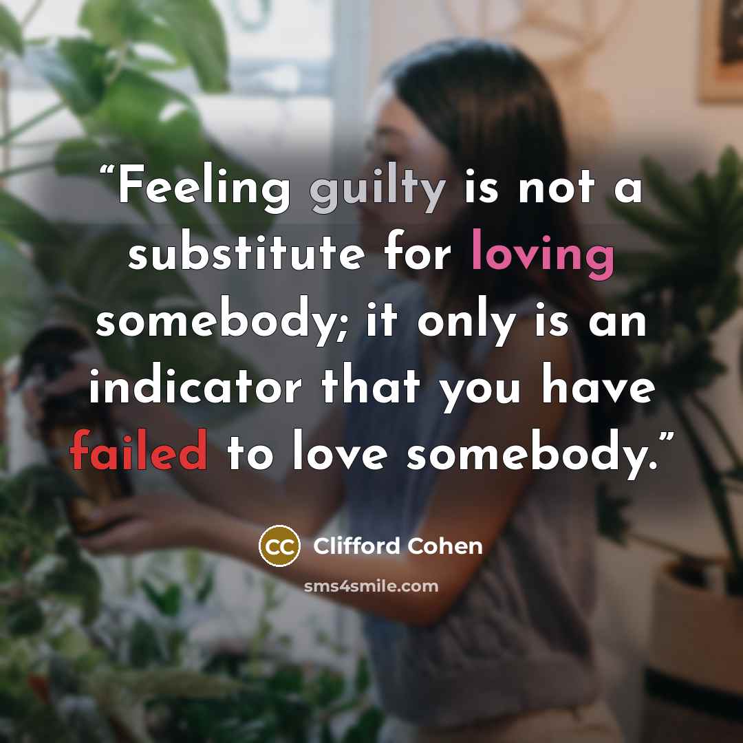 “Feeling guilty is not a substitute for loving somebody; it only is an indicator that you have failed to love somebody.” quote by Clifford Cohen