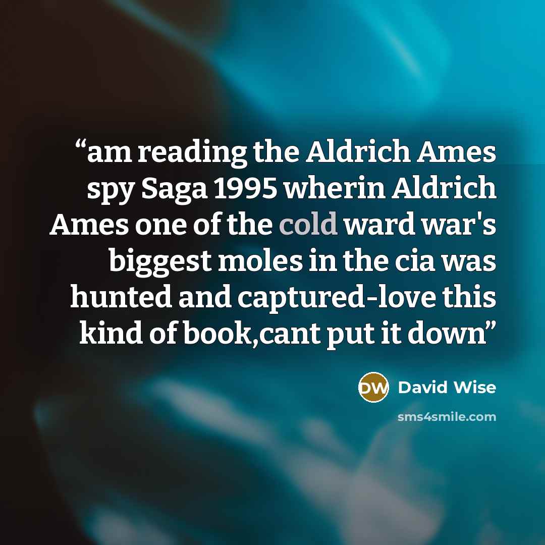 “am reading the Aldrich Ames spy Saga 1995 wherin Aldrich Ames one of the cold ward war's biggest moles in the cia was hunted and captured-love this kind of book,cant put it down” quote by David Wise