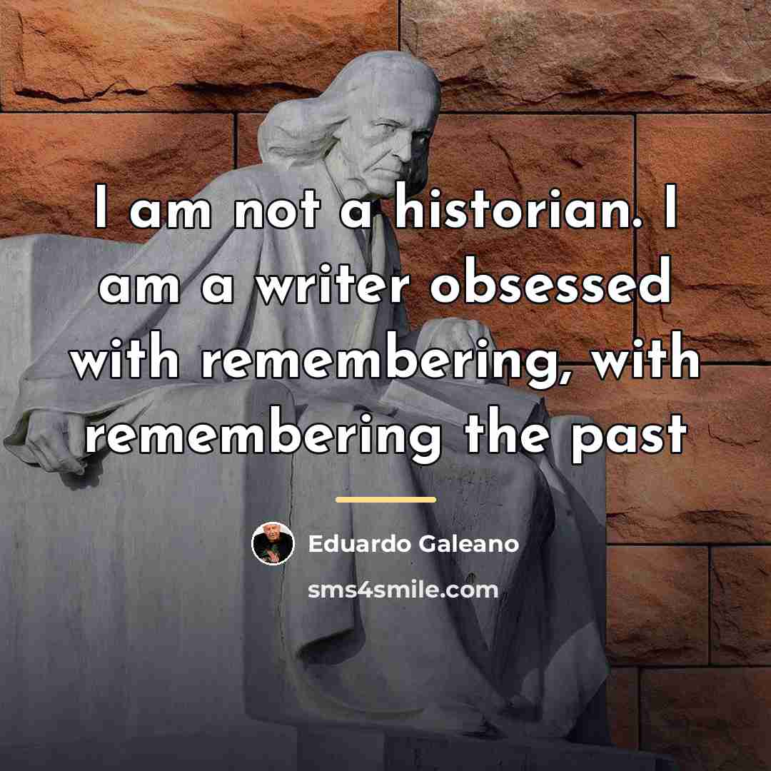 “I am not a historian. I am a writer obsessed…” quote by Eduardo Galeano