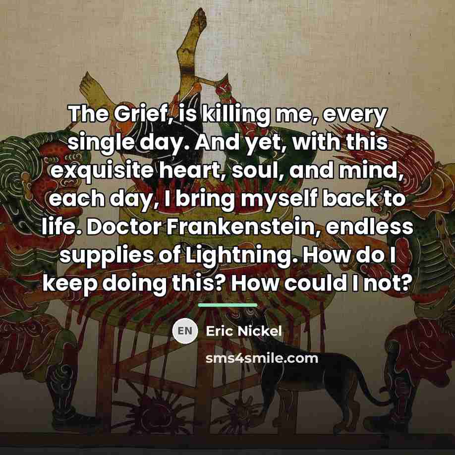“The Grief, is killing me, every single day. And yet,…” quote by Eric Nickel