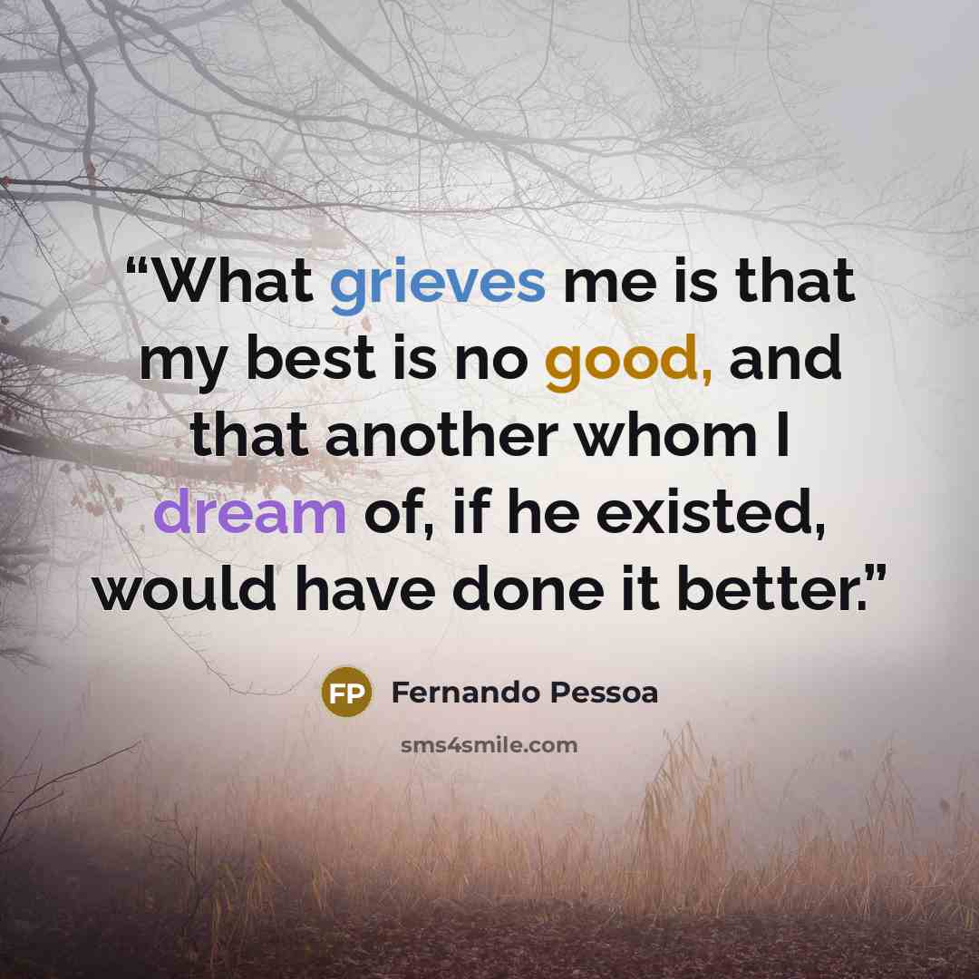 “What grieves me is that my best is no good, and that another whom I dream of, if he existed, would have done it better.” quote by Fernando Pessoa