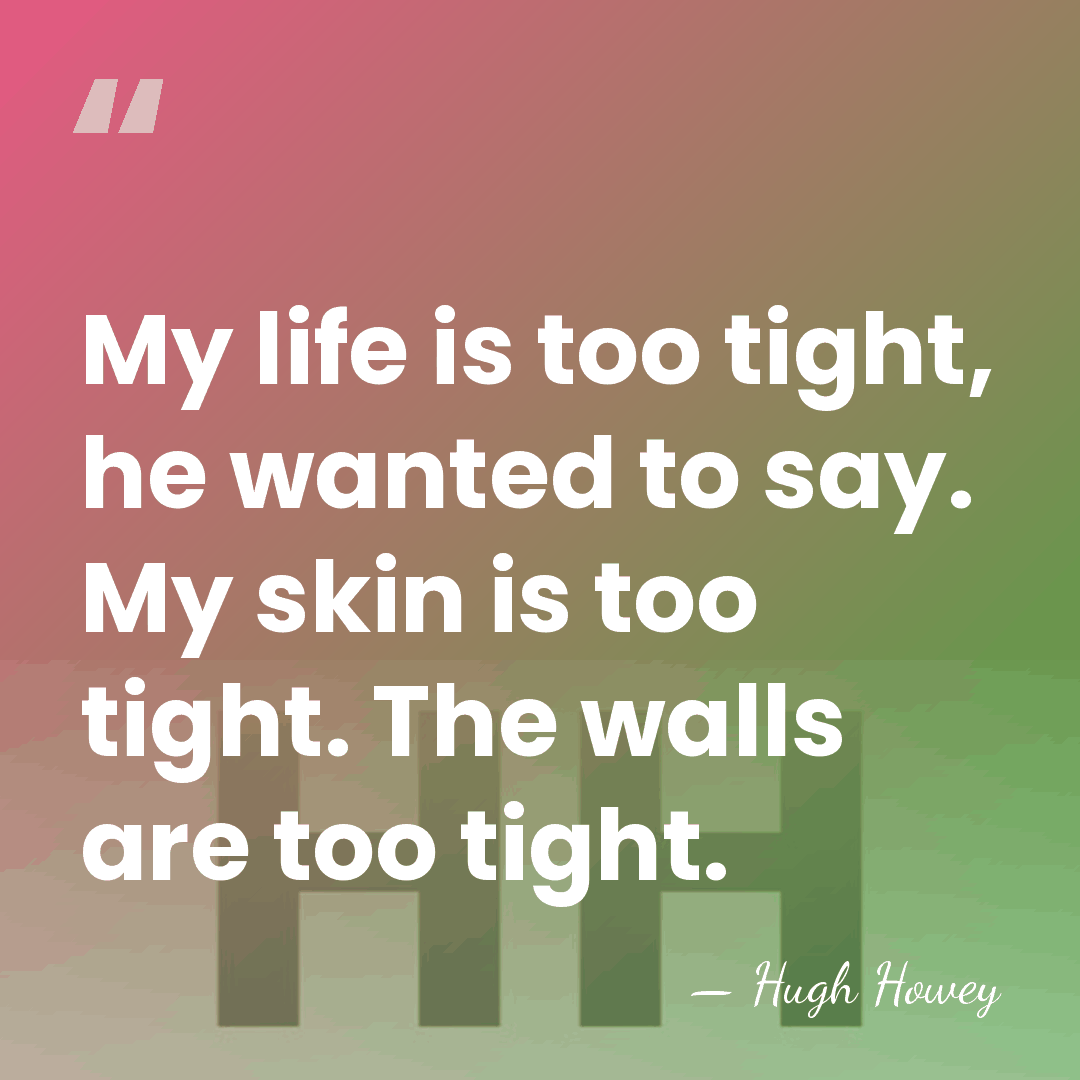 My life is too tight, he wanted to say. My skin is&hellip; - Hugh Howey
