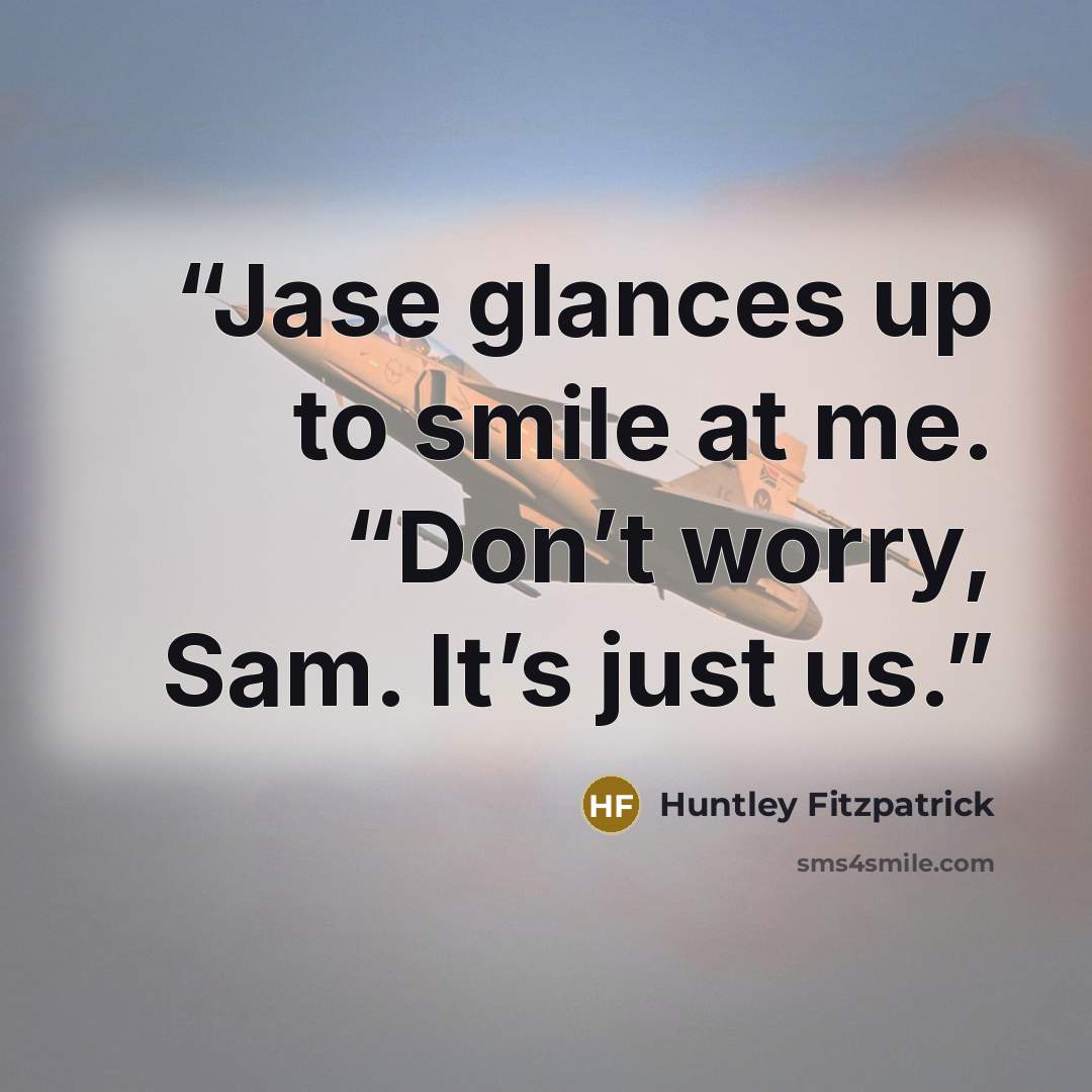 “Jase glances up to smile at me. “Don’t worry, Sam. It’s just us.” quote by Huntley Fitzpatrick