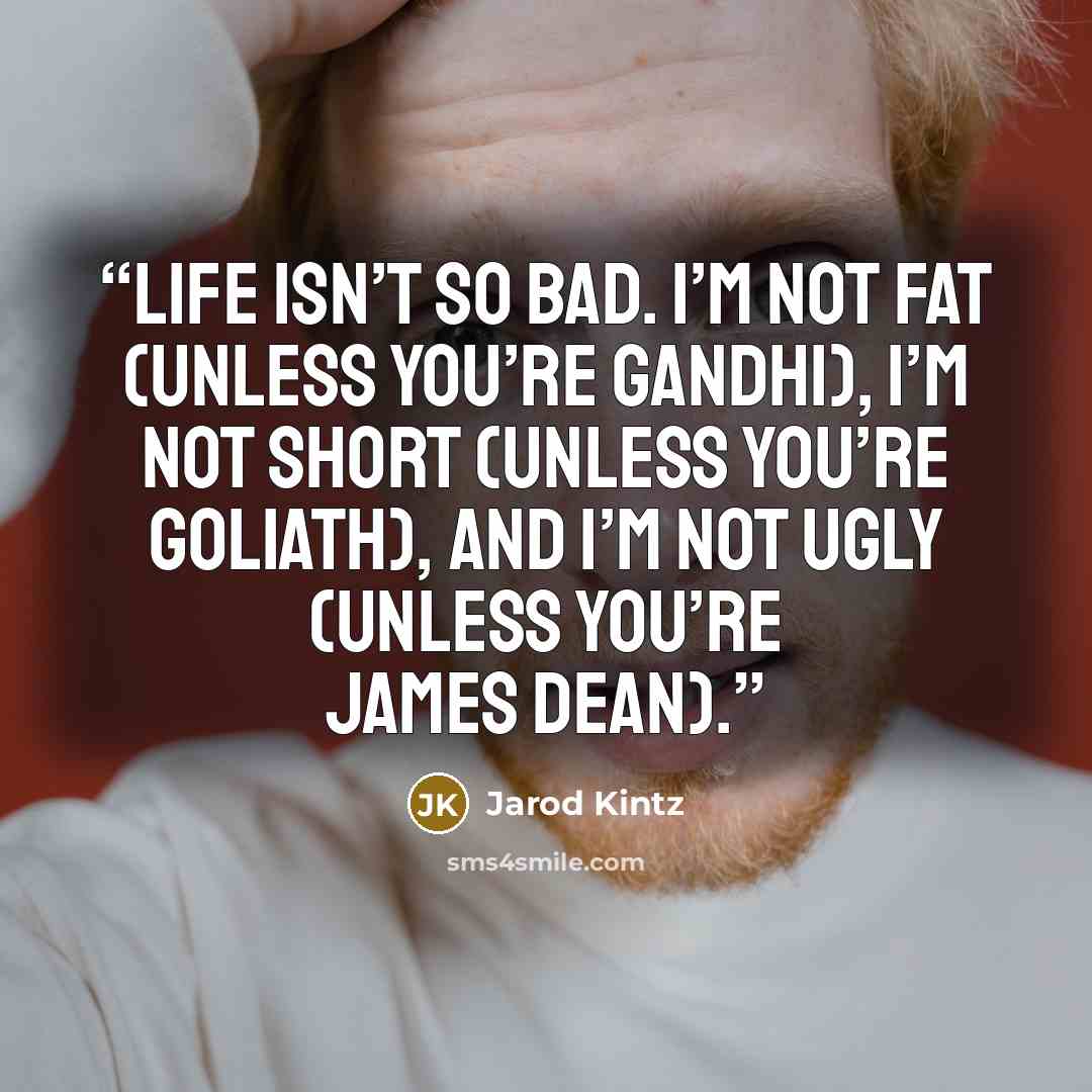 “Life isn’t so bad. I’m not fat (unless you’re Gandhi), I’m not short (unless you’re Goliath), and I’m not ugly (unless you’re James Dean).” quote by Jarod Kintz