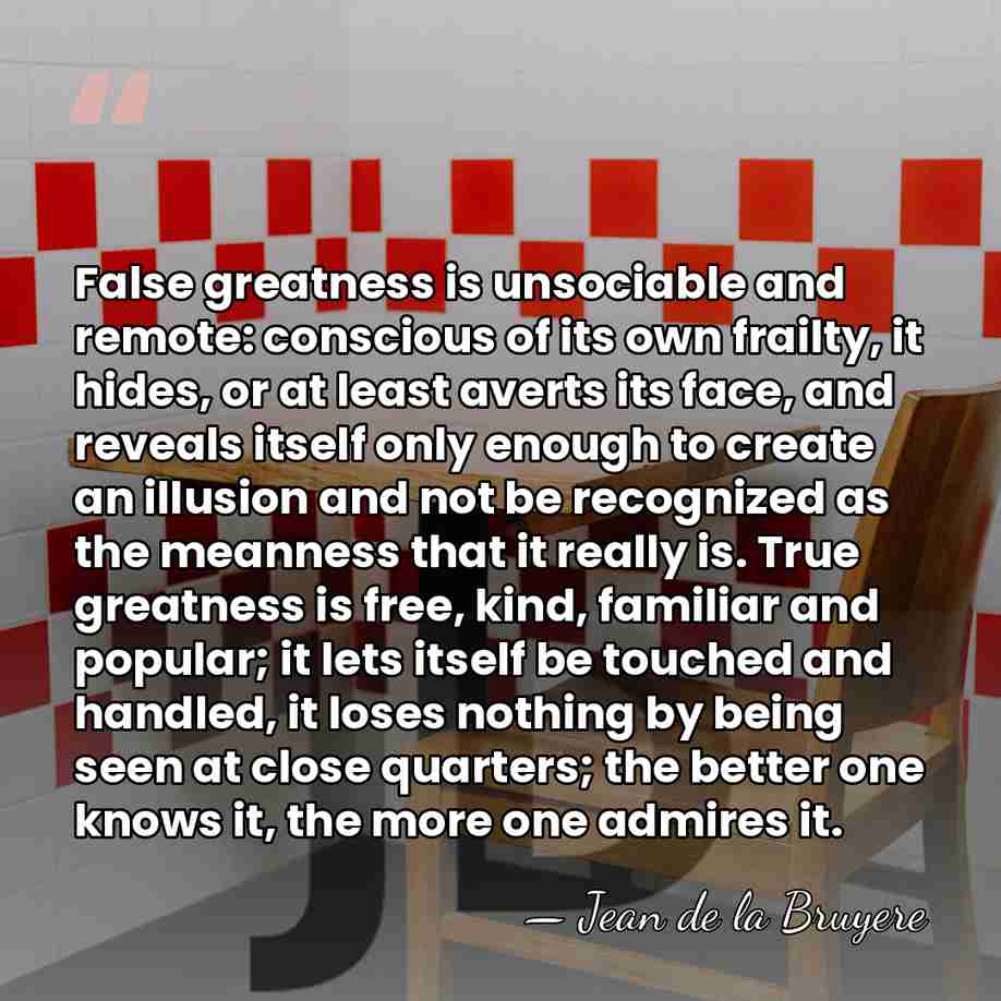 False greatness is unsociable and remote: conscious of its own frailty, it&hellip; - Jean de la Bruyere