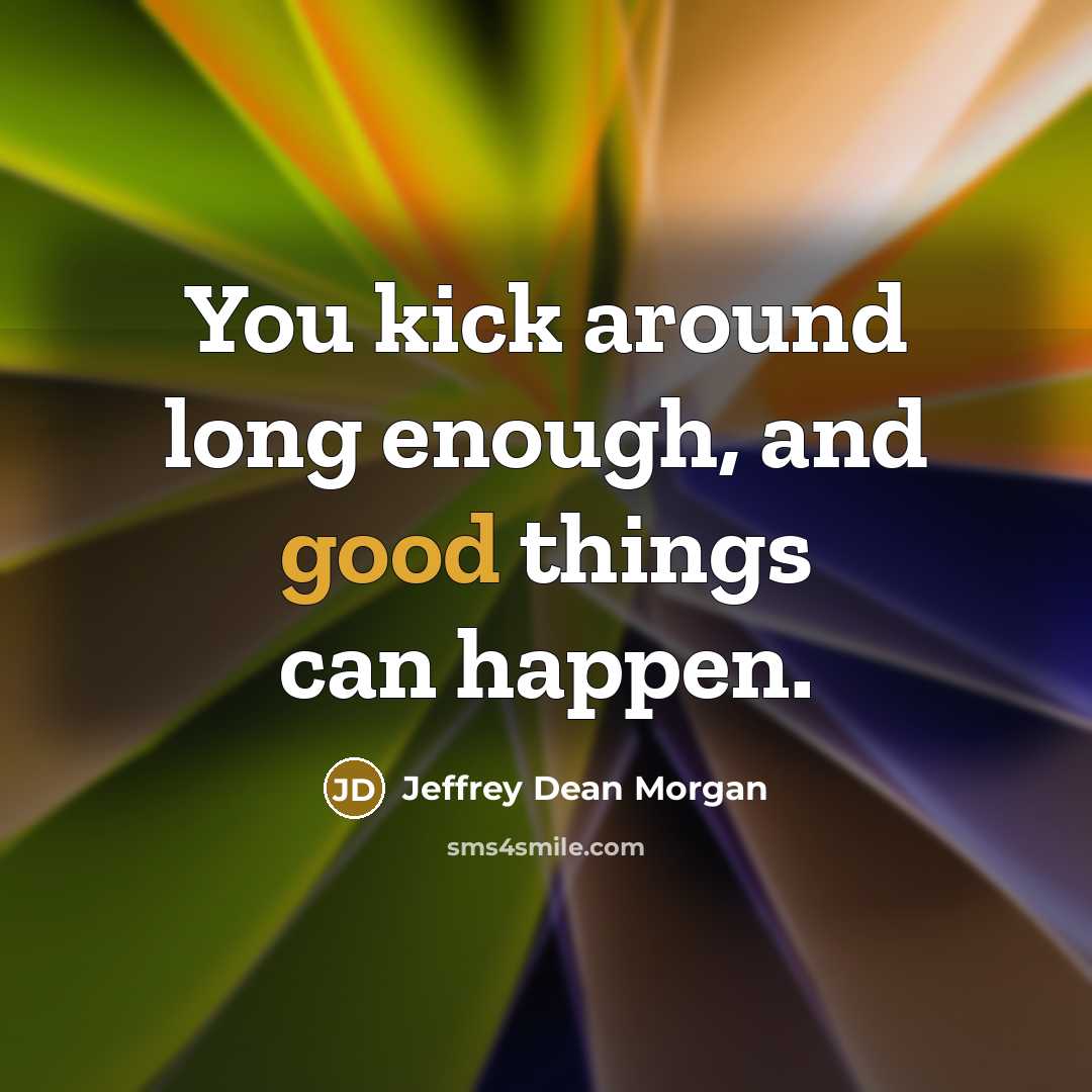 “You kick around long enough, and good things can happen.…” quote by Jeffrey Dean Morgan