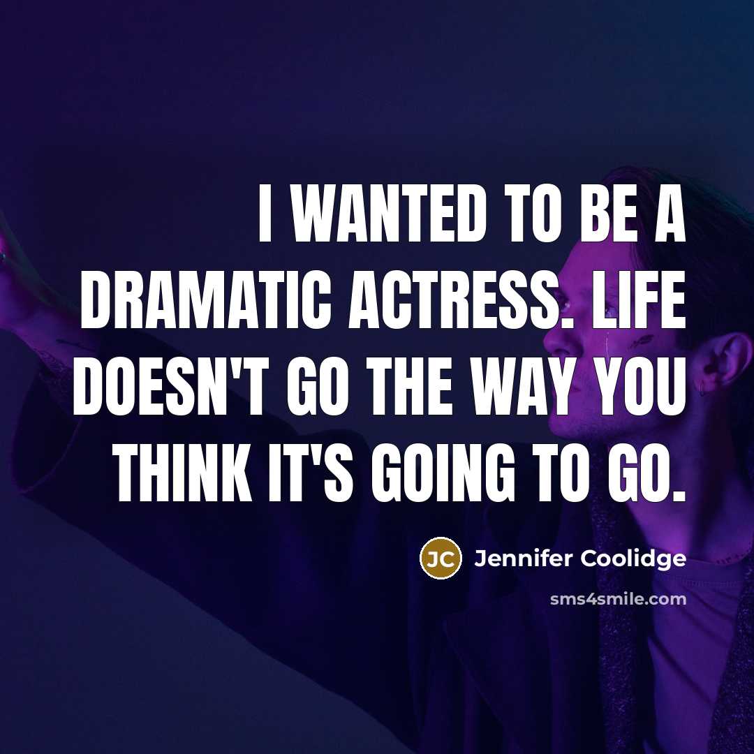 “I wanted to be a dramatic actress. Life doesn't go the way you think it's going to go.” quote by Jennifer Coolidge