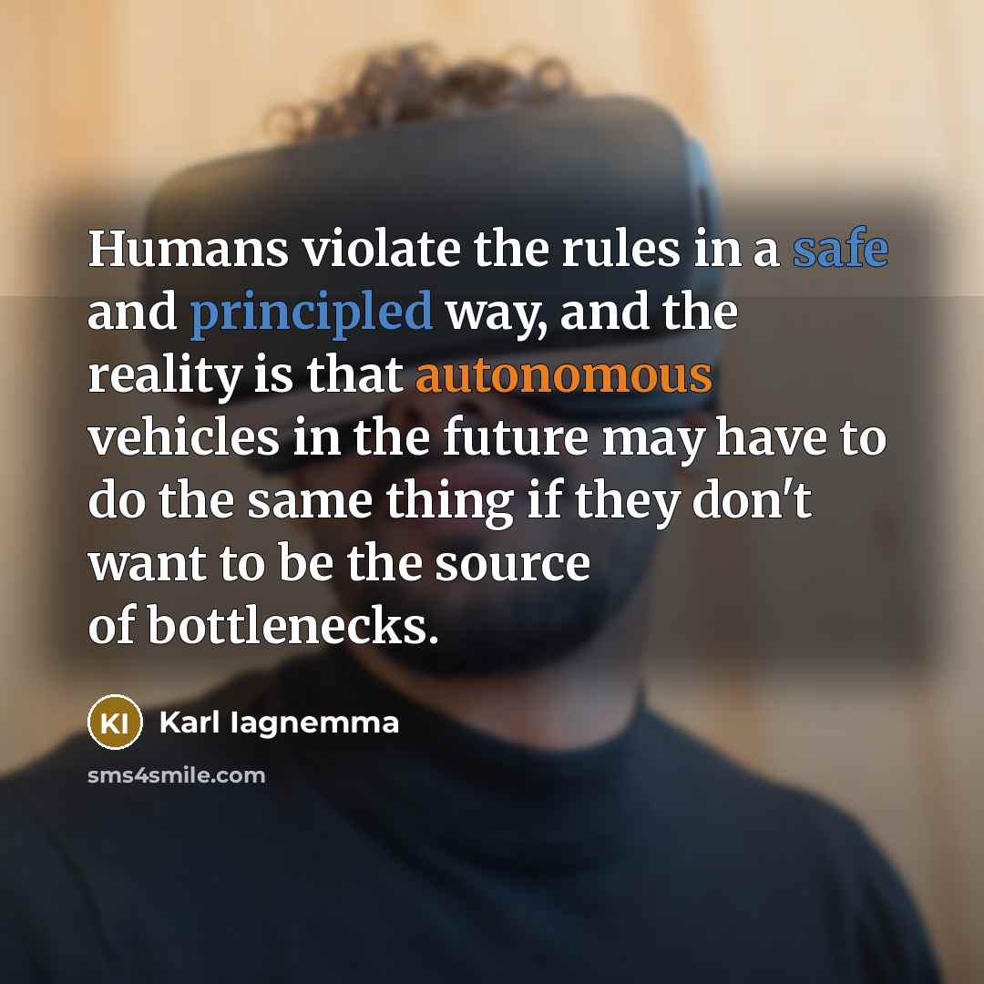 “Humans violate the rules in a safe and principled way, and the reality is that autonomous vehicles in the future may have to do the same thing if they don't want to be the source of bottlenecks.” quote by Karl Iagnemma