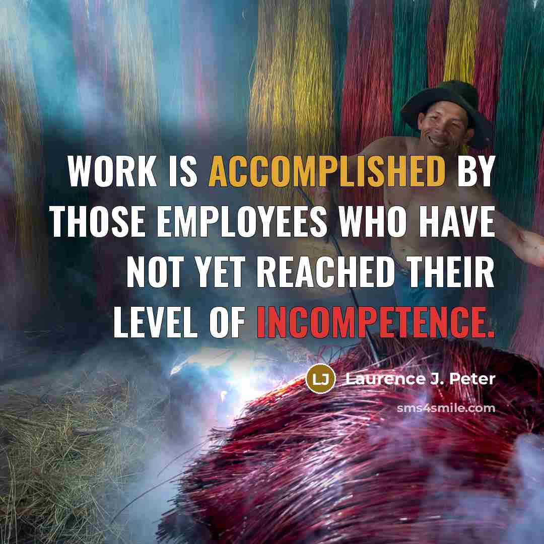 “Work is accomplished by those employees who have not yet reached their level of incompetence.” quote by Laurence J. Peter