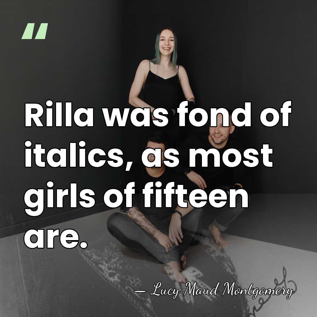 Rilla was fond of italics, as most girls of fifteen are. - Lucy Maud Montgomery