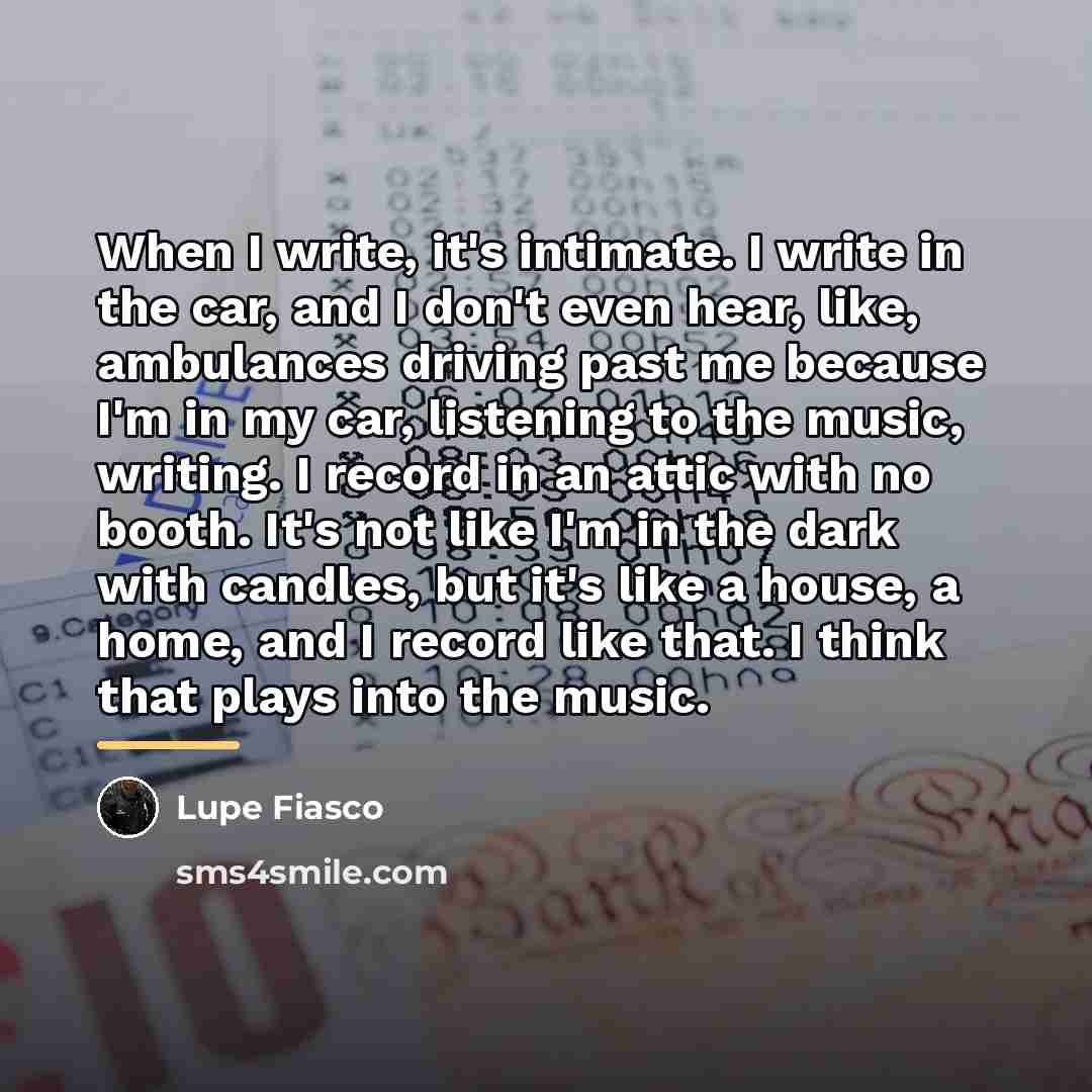“When I write, it's intimate. I write in the car,…” quote by Lupe Fiasco