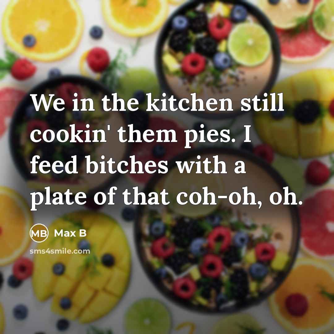 “We in the kitchen still cookin' them pies. I feed bitches with a plate of that coh-oh, oh.” quote by Max B