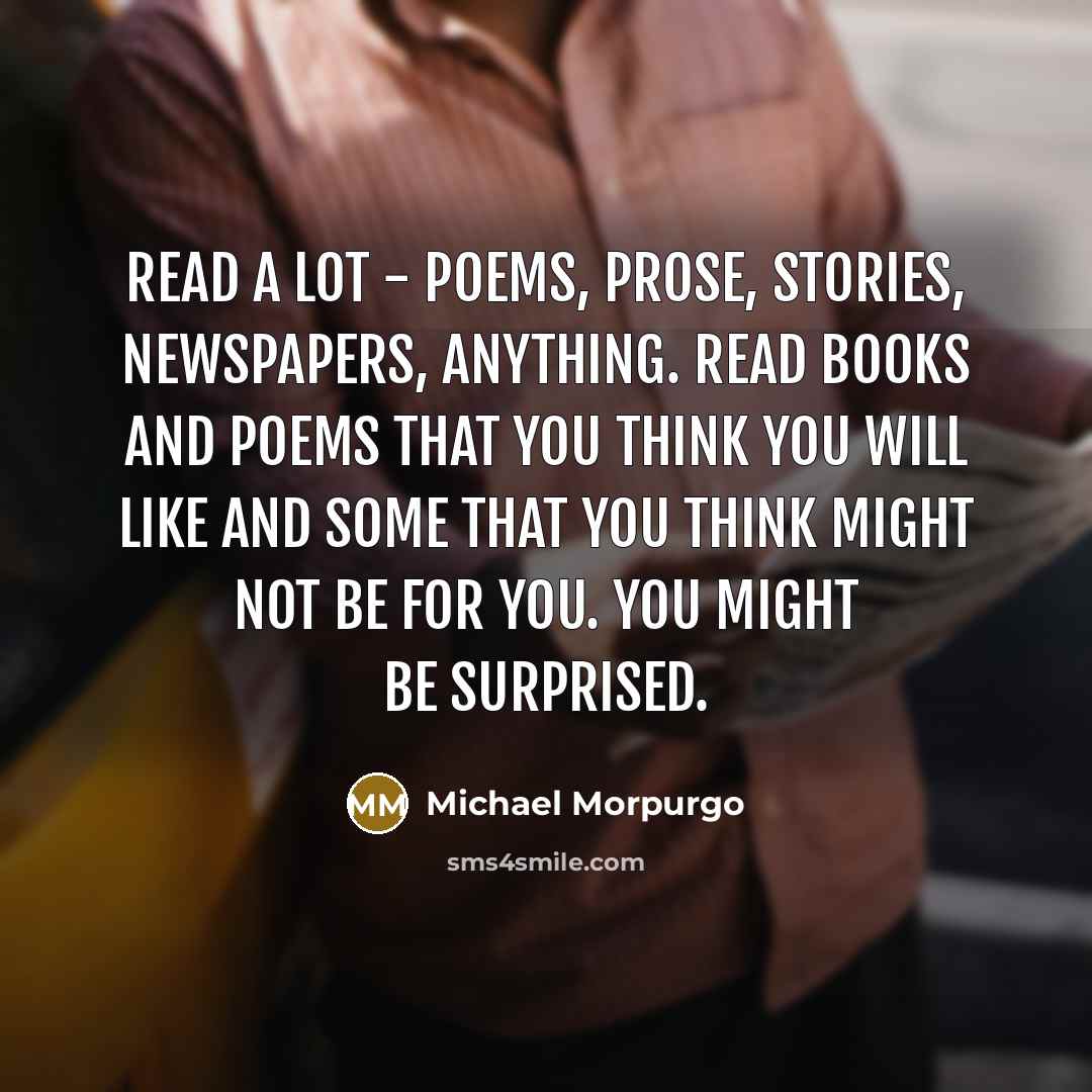 “Read a lot - poems, prose, stories, newspapers, anything. Read…” quote by Michael Morpurgo