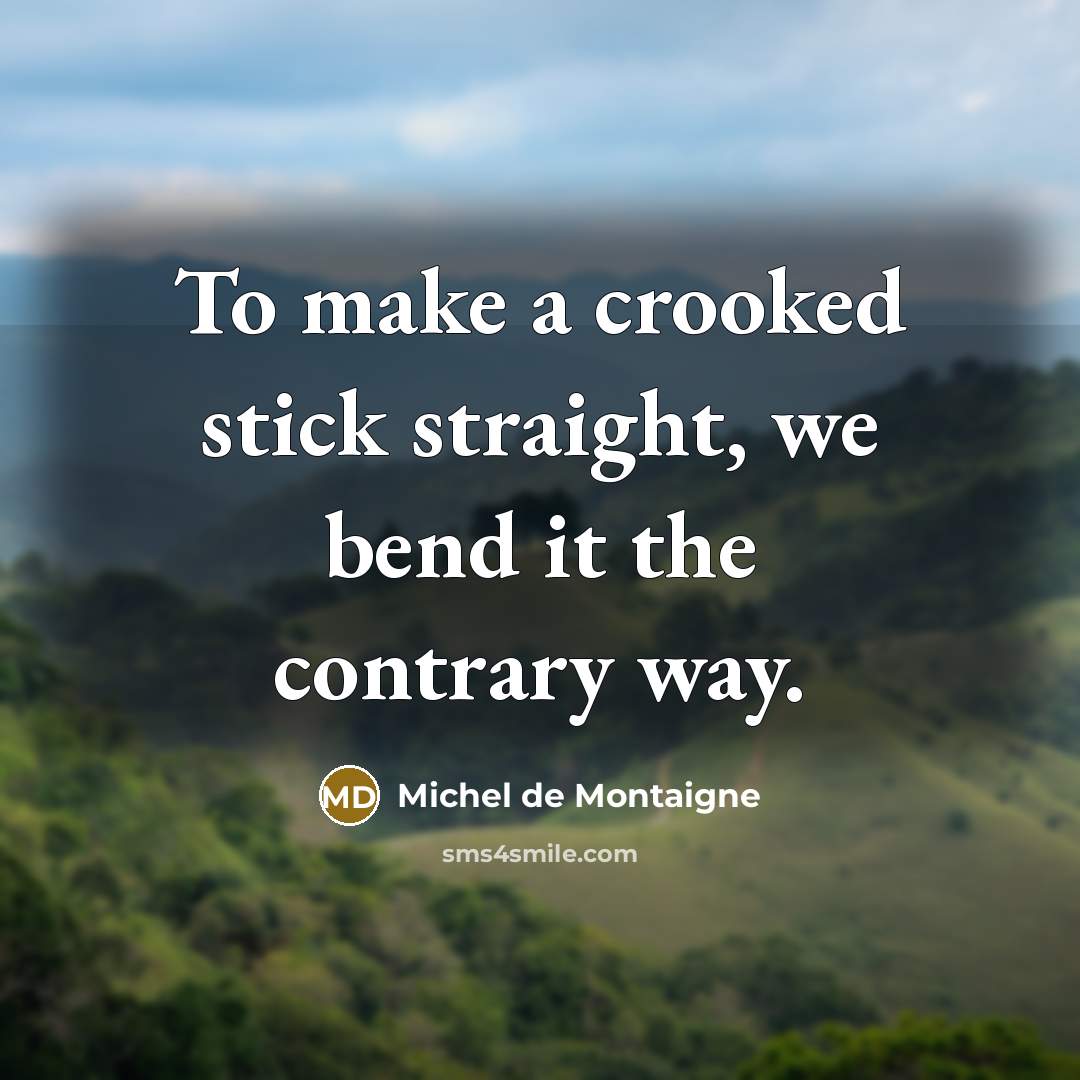 “To make a crooked stick straight, we bend it the…” quote by Michel de Montaigne