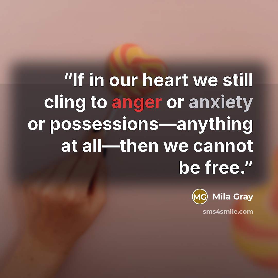 “If in our heart we still cling to anger or anxiety or possessions—anything at all—then we cannot be free.” quote by Mila Gray