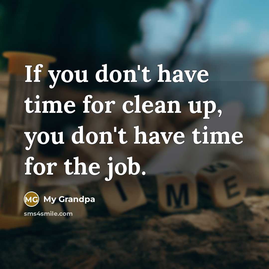 “If you don't have time for clean up, you don't have time for the job.” quote by My Grandpa