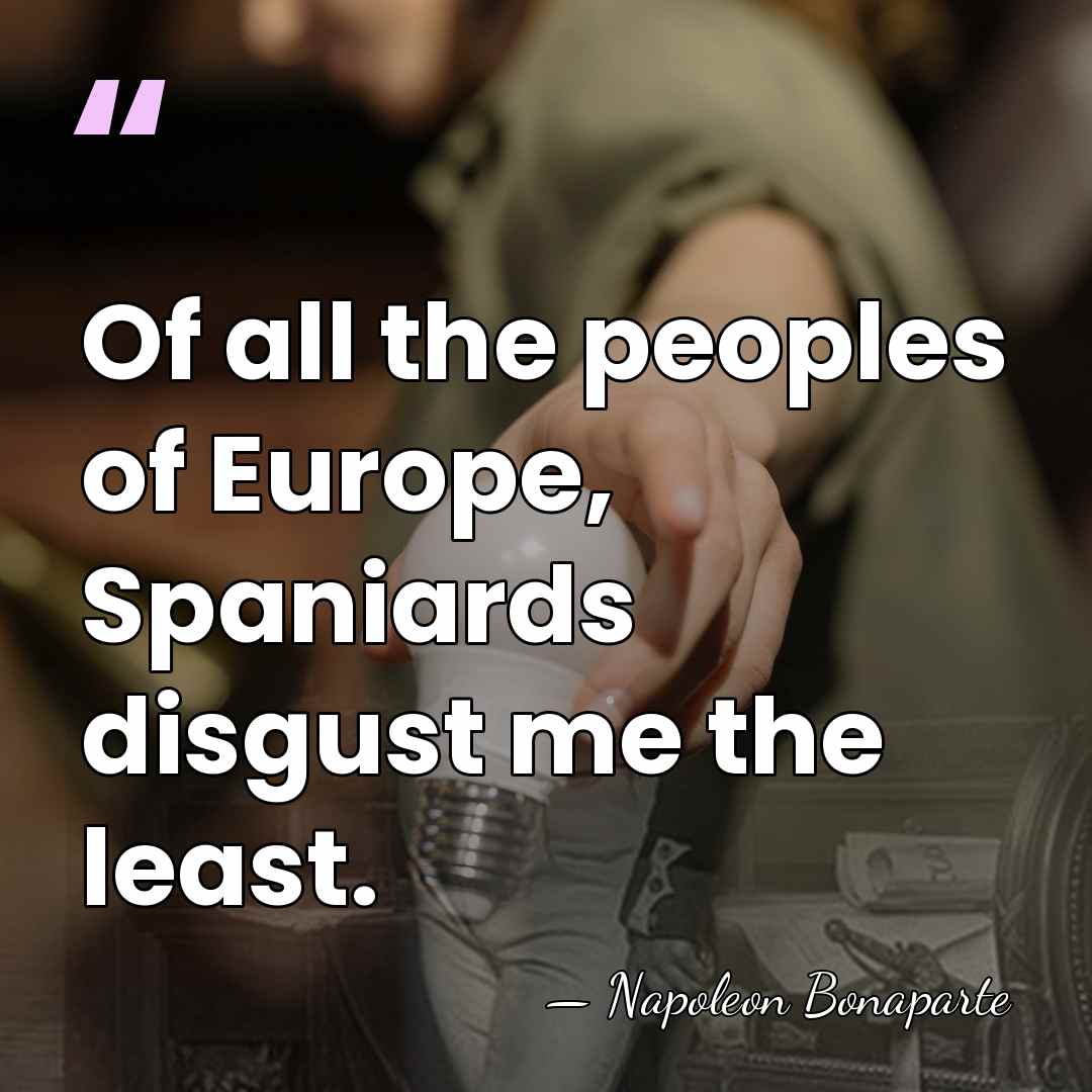 Of all the peoples of Europe, Spaniards disgust me the least. - Napoleon Bonaparte