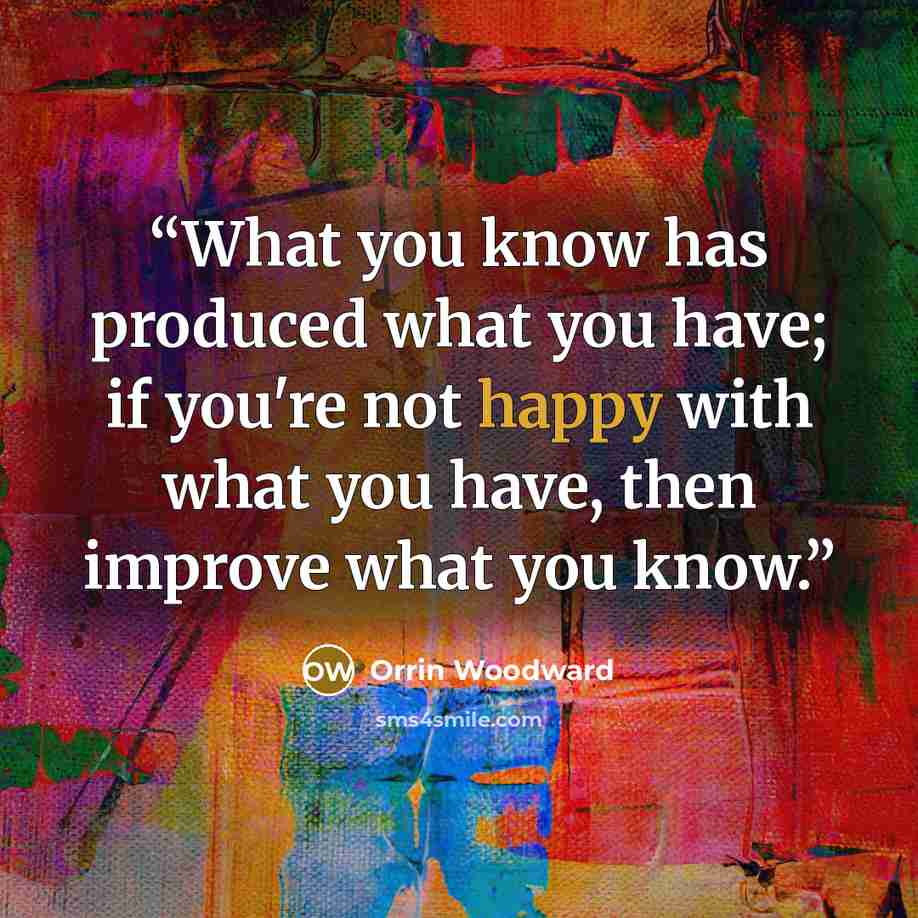 “What you know has produced what you have; if you're not happy with what you have, then improve what you know.” quote by Orrin Woodward