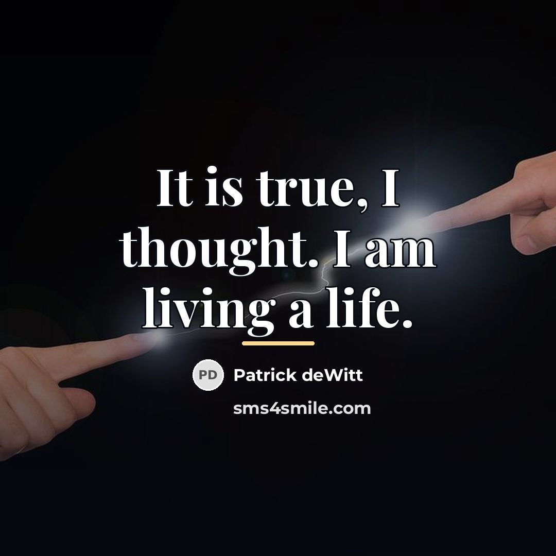“It is true, I thought. I am living a life.…” quote by Patrick deWitt