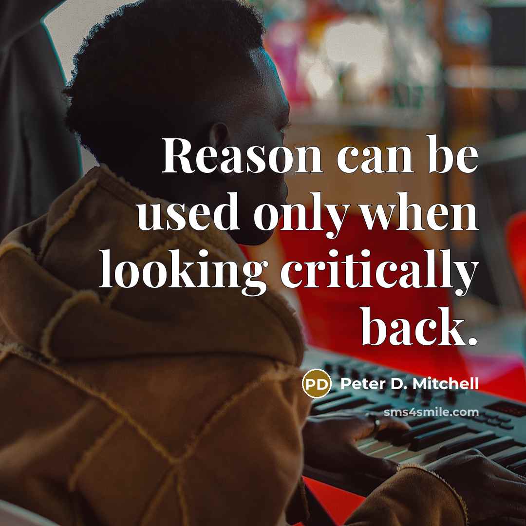 “Reason can be used only when looking critically back.” quote by Peter D. Mitchell