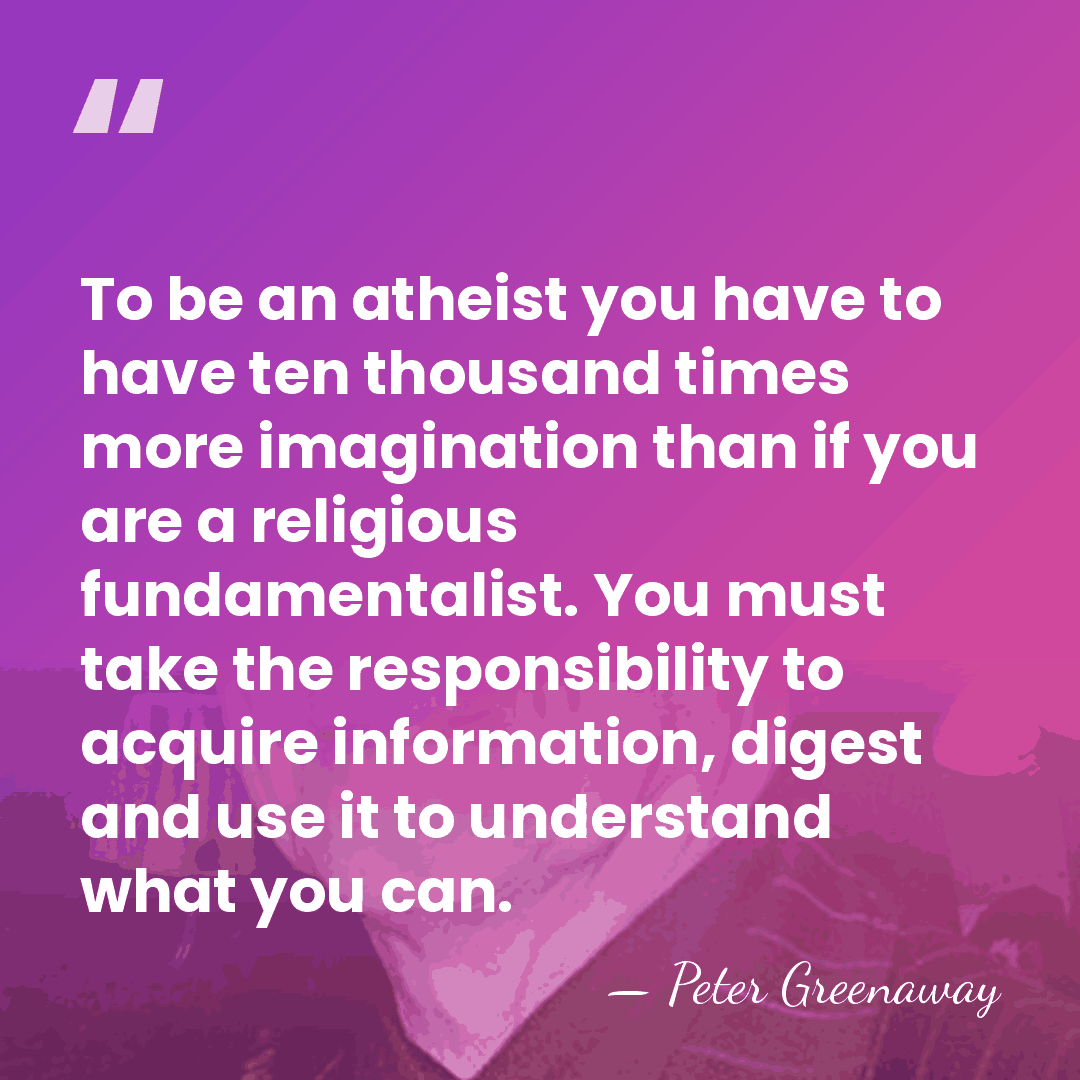 To be an atheist you have to have ten thousand times more&hellip; - Peter Greenaway