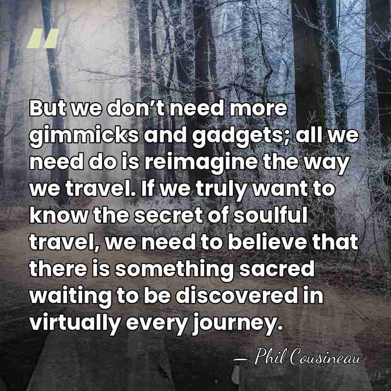 But we don’t need more gimmicks and gadgets; all we need do&hellip; - Phil Cousineau