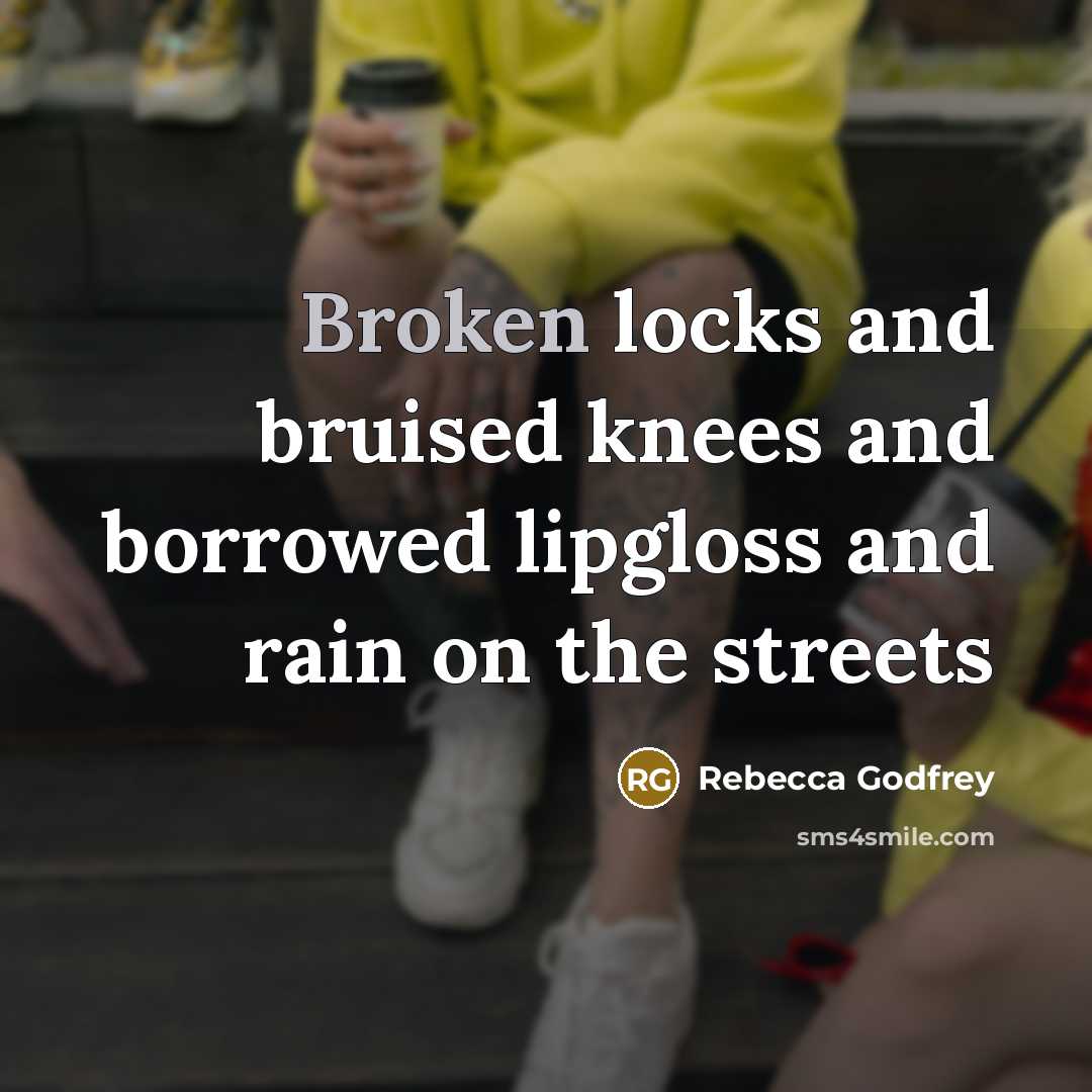 “Broken locks and bruised knees and borrowed lipgloss and rain…” quote by Rebecca Godfrey