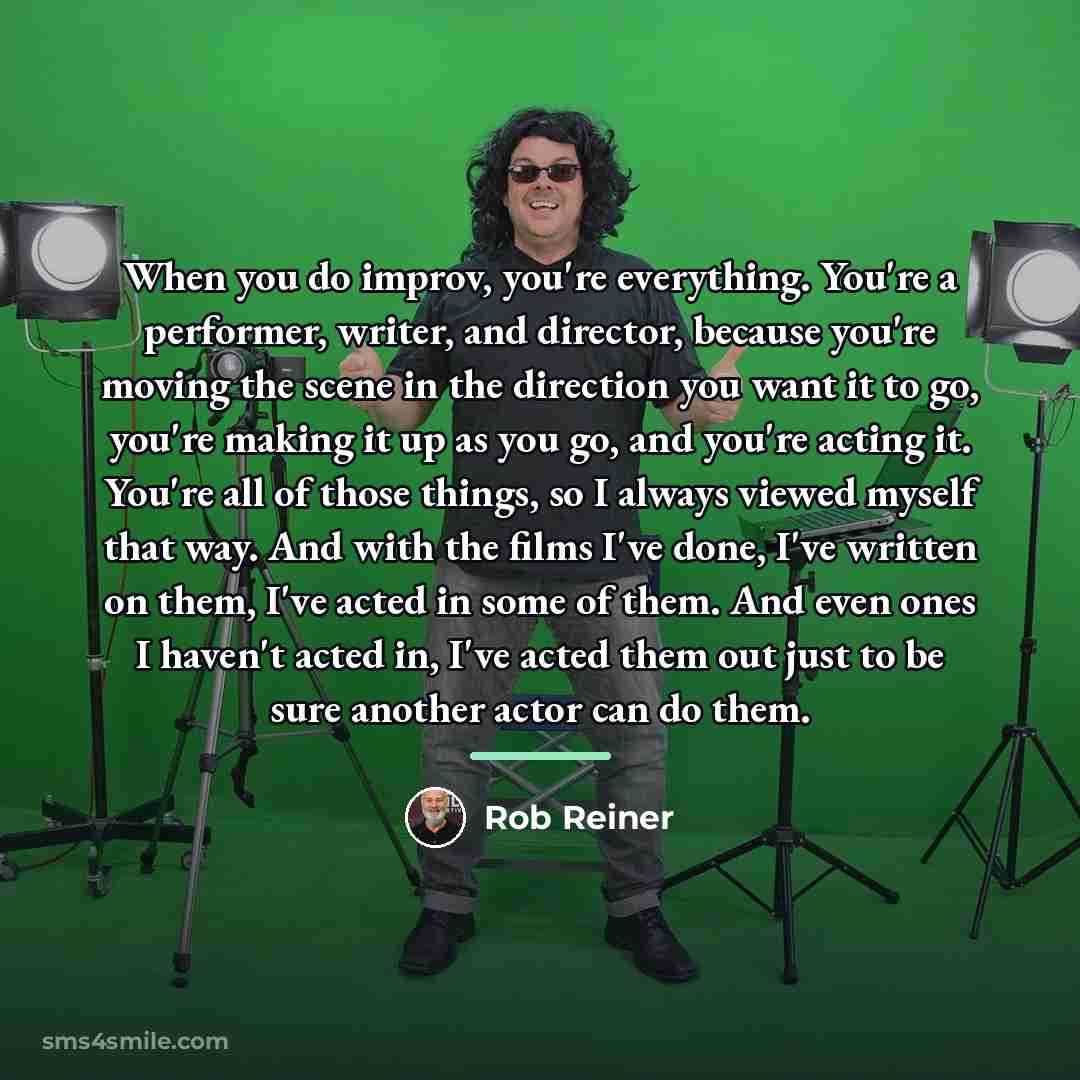 “When you do improv, you're everything. You're a performer, writer,…” quote by Rob Reiner
