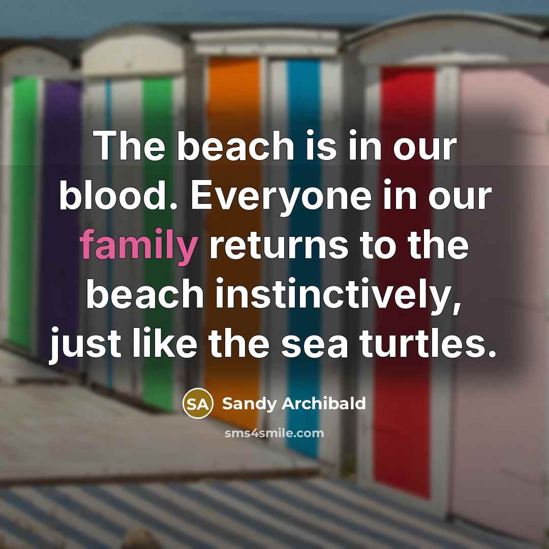 “The beach is in our blood. Everyone in our family returns to the beach instinctively, just like the sea turtles.” quote by Sandy Archibald