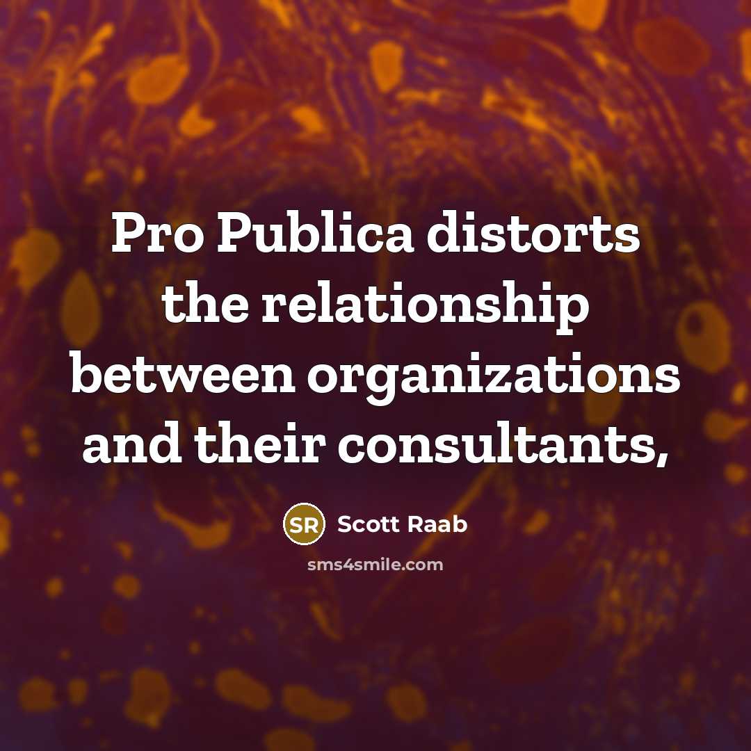 “Pro Publica distorts the relationship between organizations and their consultants,…” quote by Scott Raab