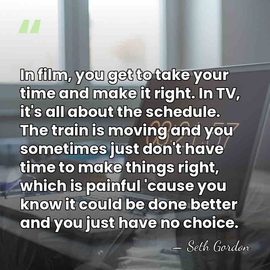 In film, you get to take your time and make it right.&hellip; - Seth Gordon