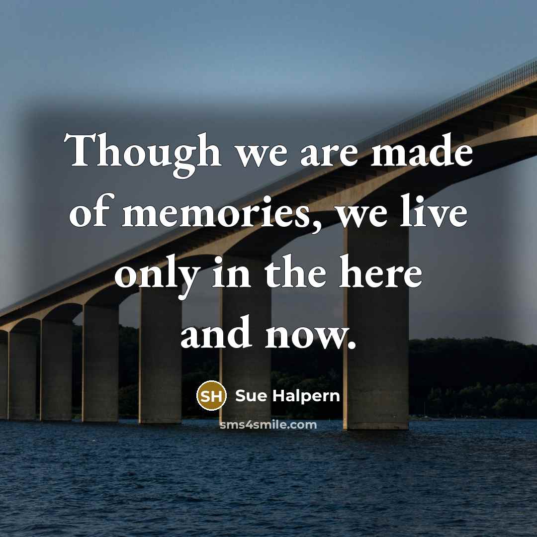 “Though we are made of memories, we live only in…” quote by Sue Halpern