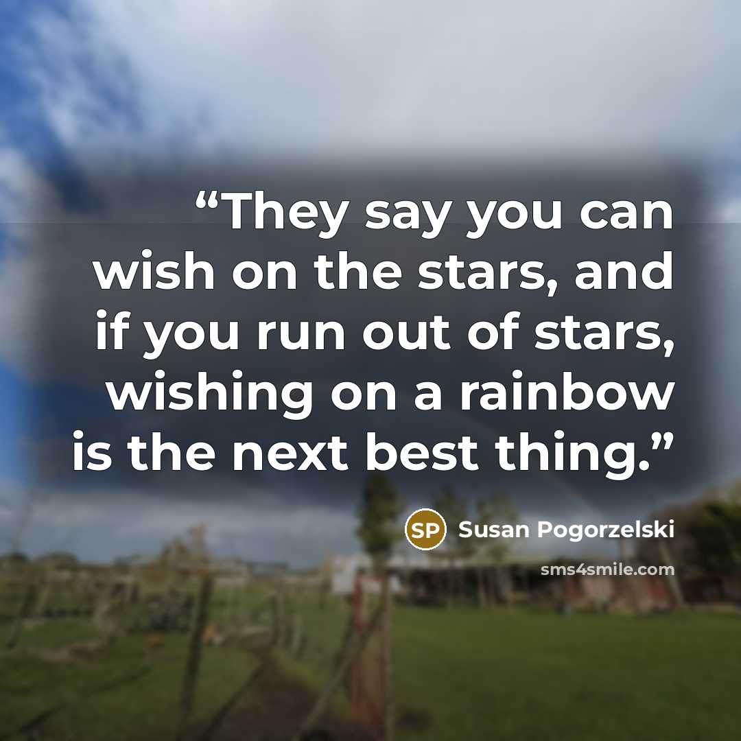 “They say you can wish on the stars, and if you run out of stars, wishing on a rainbow is the next best thing.” quote by Susan Pogorzelski
