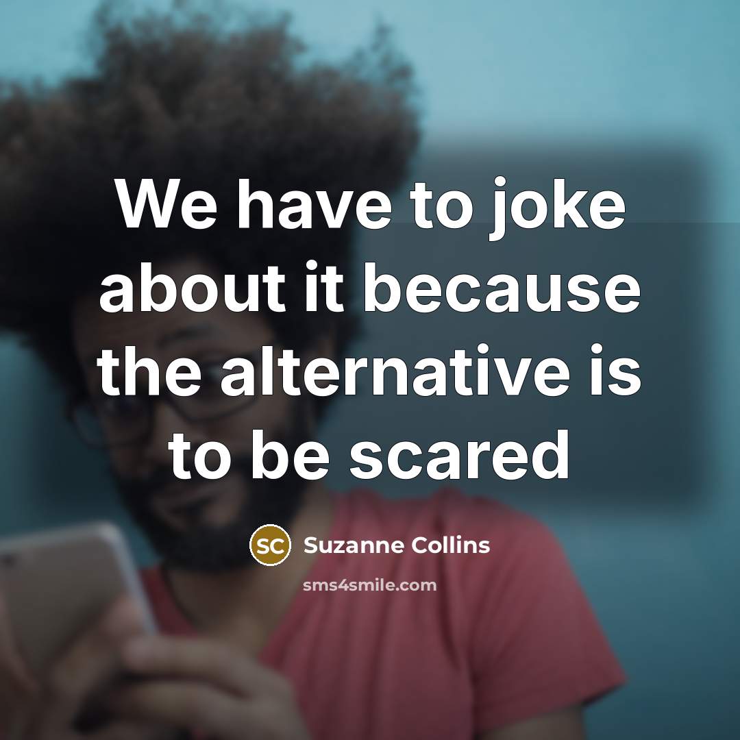 “We have to joke about it because the alternative is to be scared” quote by Suzanne Collins