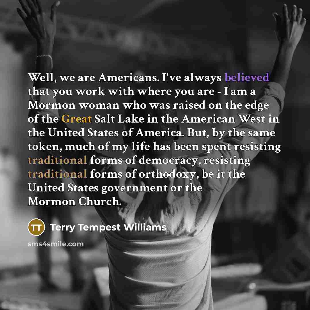 “Well, we are Americans. I've always believed that you work…” quote by Terry Tempest Williams