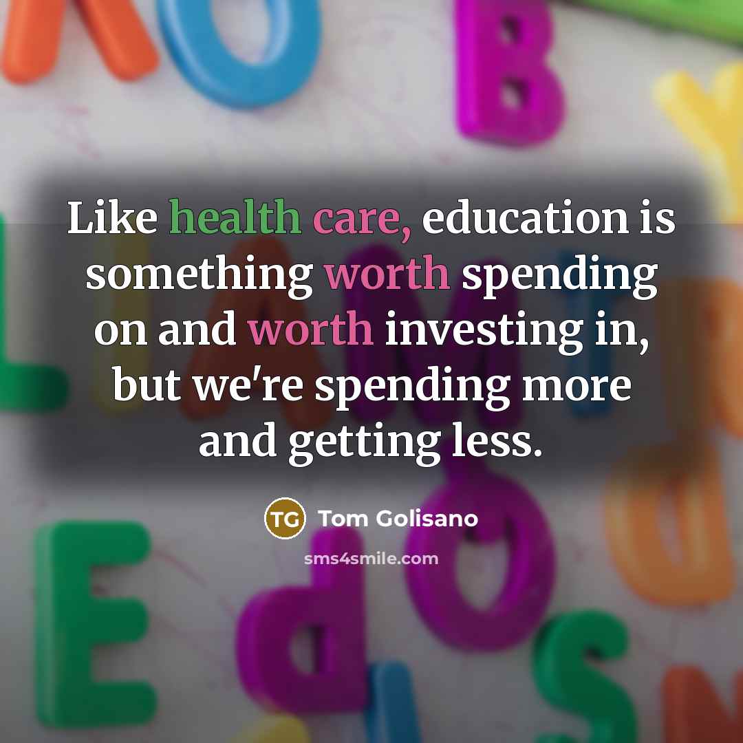 “Like health care, education is something worth spending on and…” quote by Tom Golisano