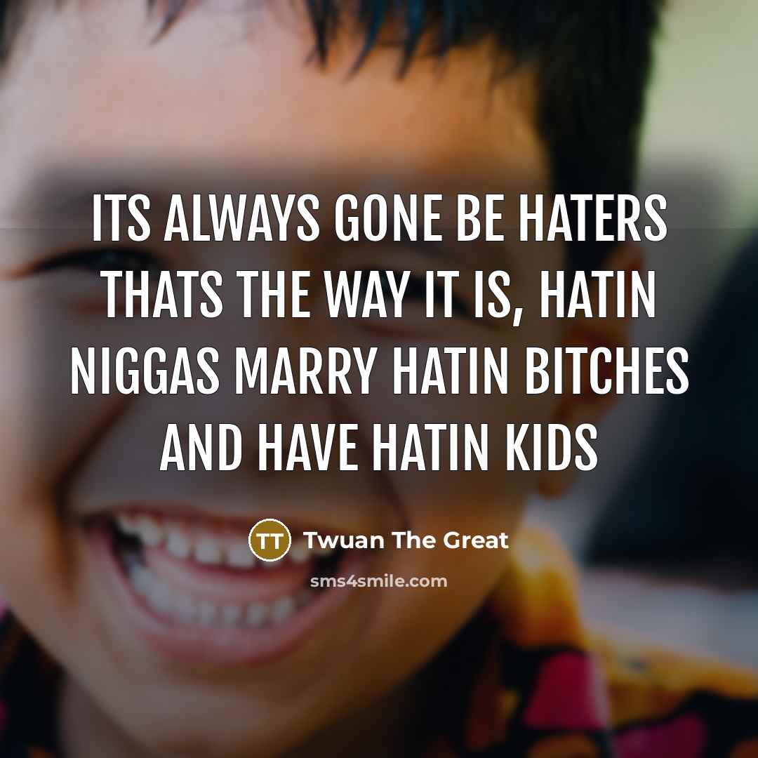 “Its always gone be haters thats the way it is, hatin niggas marry hatin bitches and have hatin kids” quote by Twuan The Great