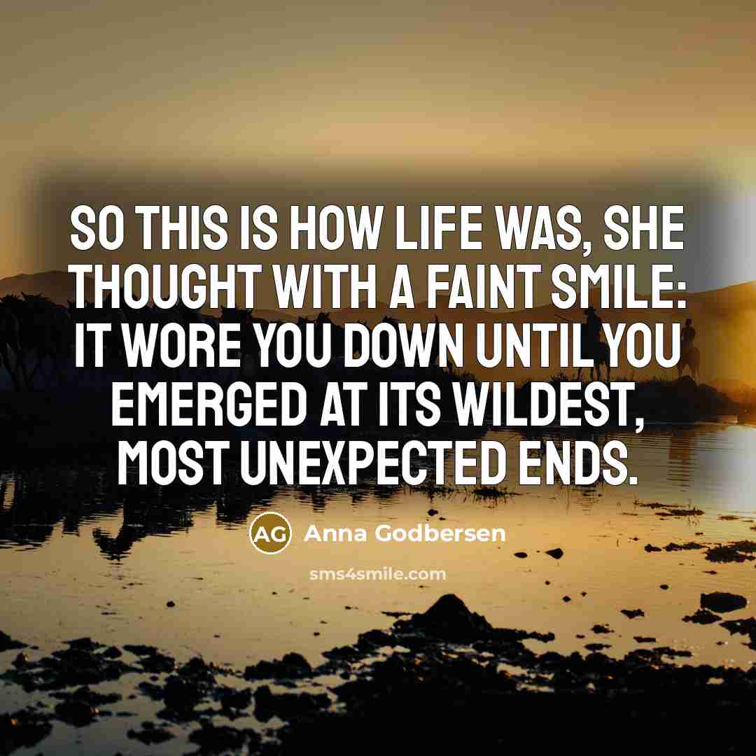 “So this is how life was, she thought with a faint smile: It wore you down until you emerged at its wildest, most unexpected ends.” quote by Anna Godbersen