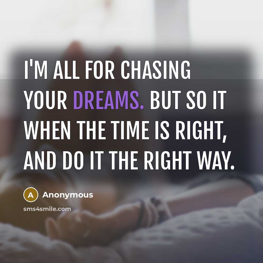 “I'm all for chasing your dreams. But so it when the time is right, and do it the right way.” quote by Anonymous