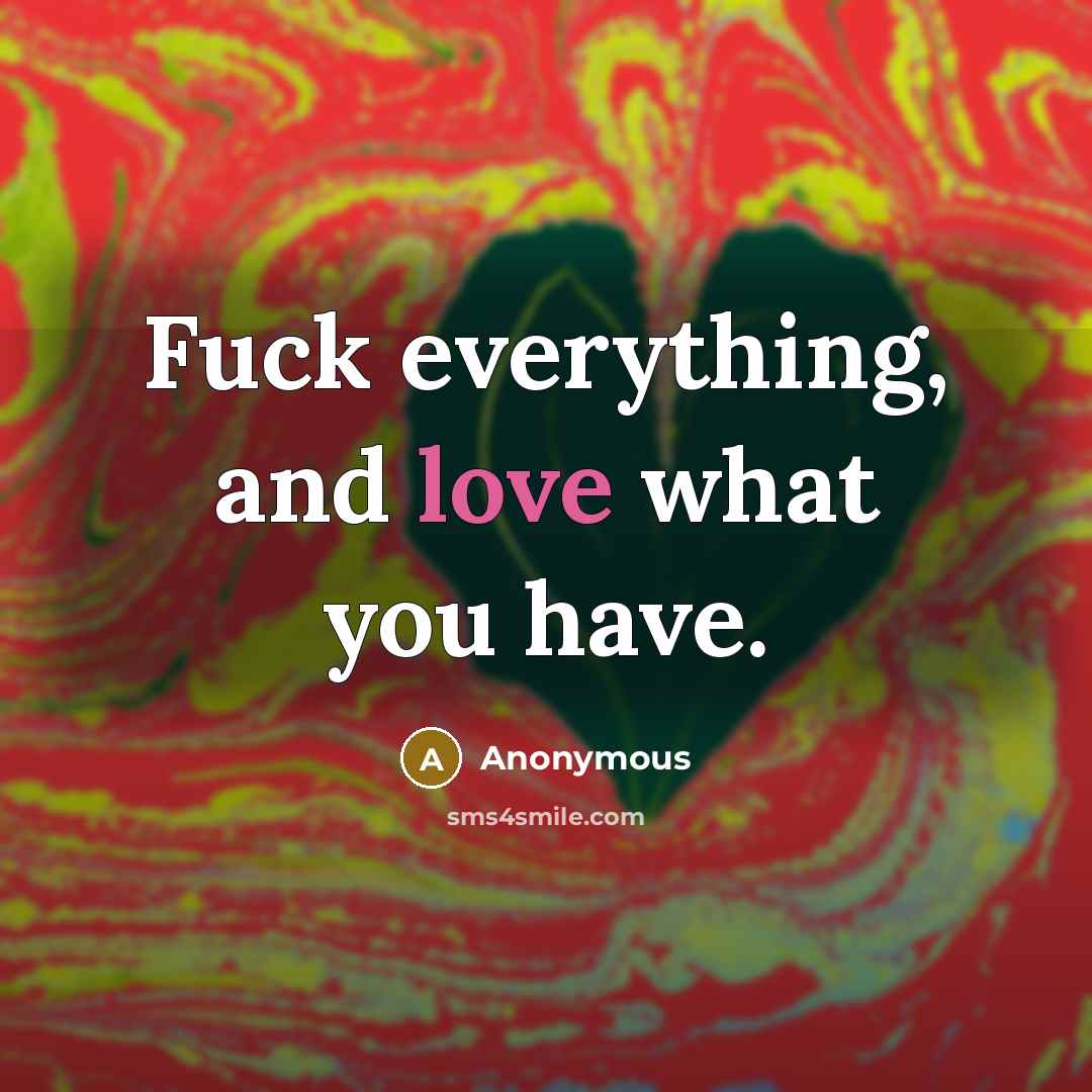 “Fuck everything, and love what you have.” quote by Anonymous