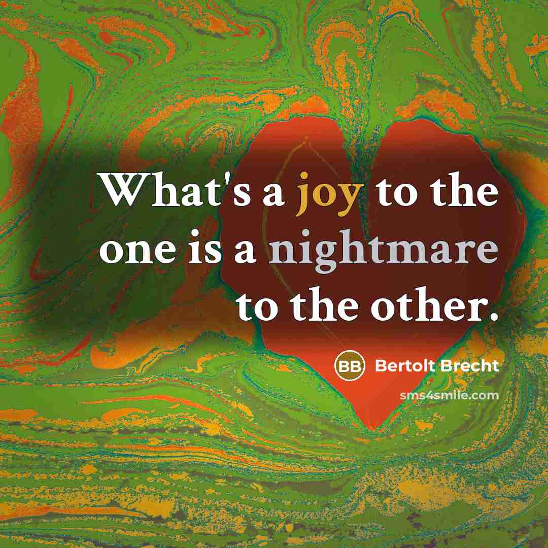 “What's a joy to the one is a nightmare to…” quote by Bertolt Brecht