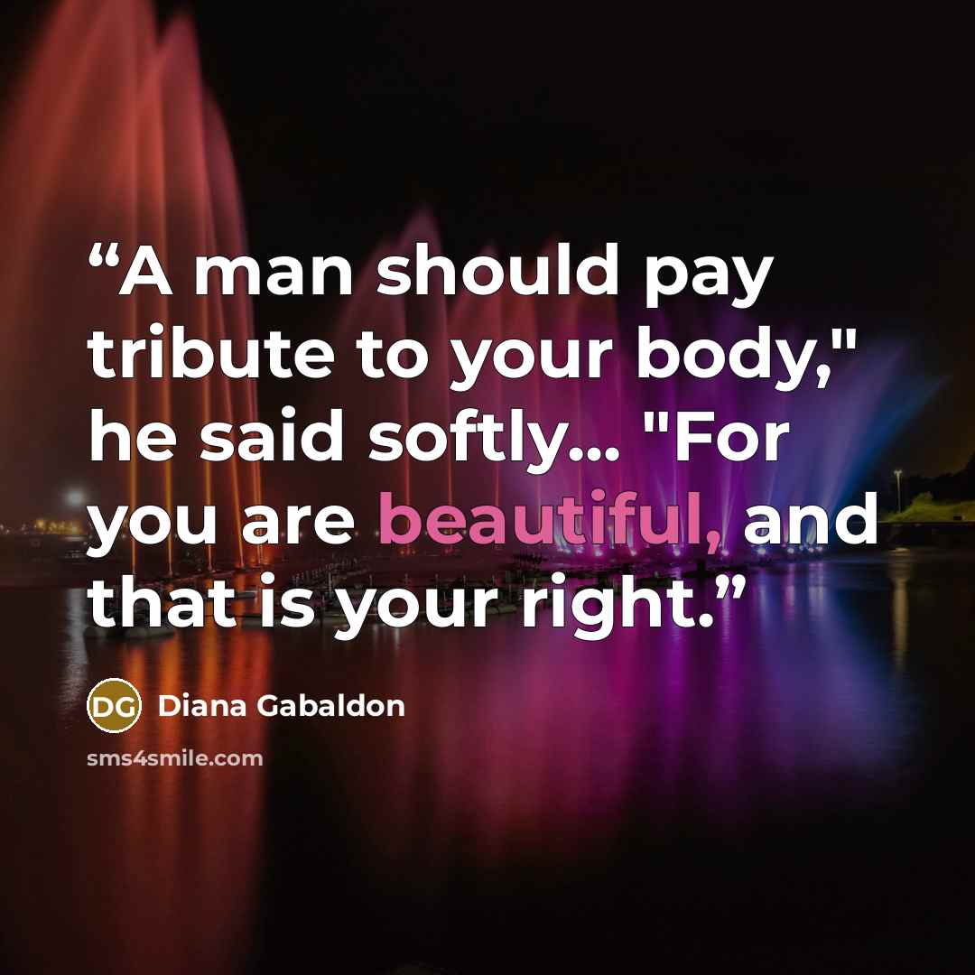 “A man should pay tribute to your body," he said softly... "For you are beautiful, and that is your right.” quote by Diana Gabaldon