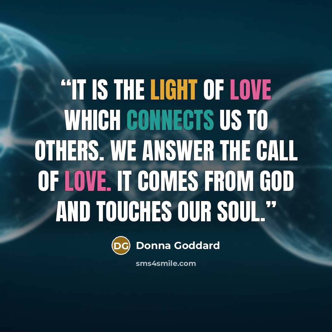 “It is the light of love which connects us to others. We answer the call of love. It comes from God and touches our soul.” quote by Donna Goddard