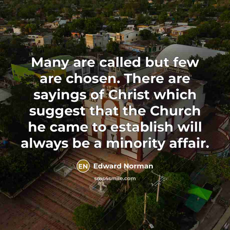 “Many are called but few are chosen. There are sayings of Christ which suggest that the Church he came to establish will always be a minority affair.” quote by Edward Norman