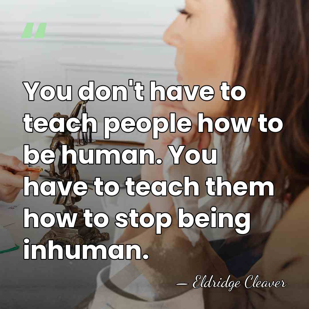 You don't have to teach people how to be human. You have&hellip; - Eldridge Cleaver