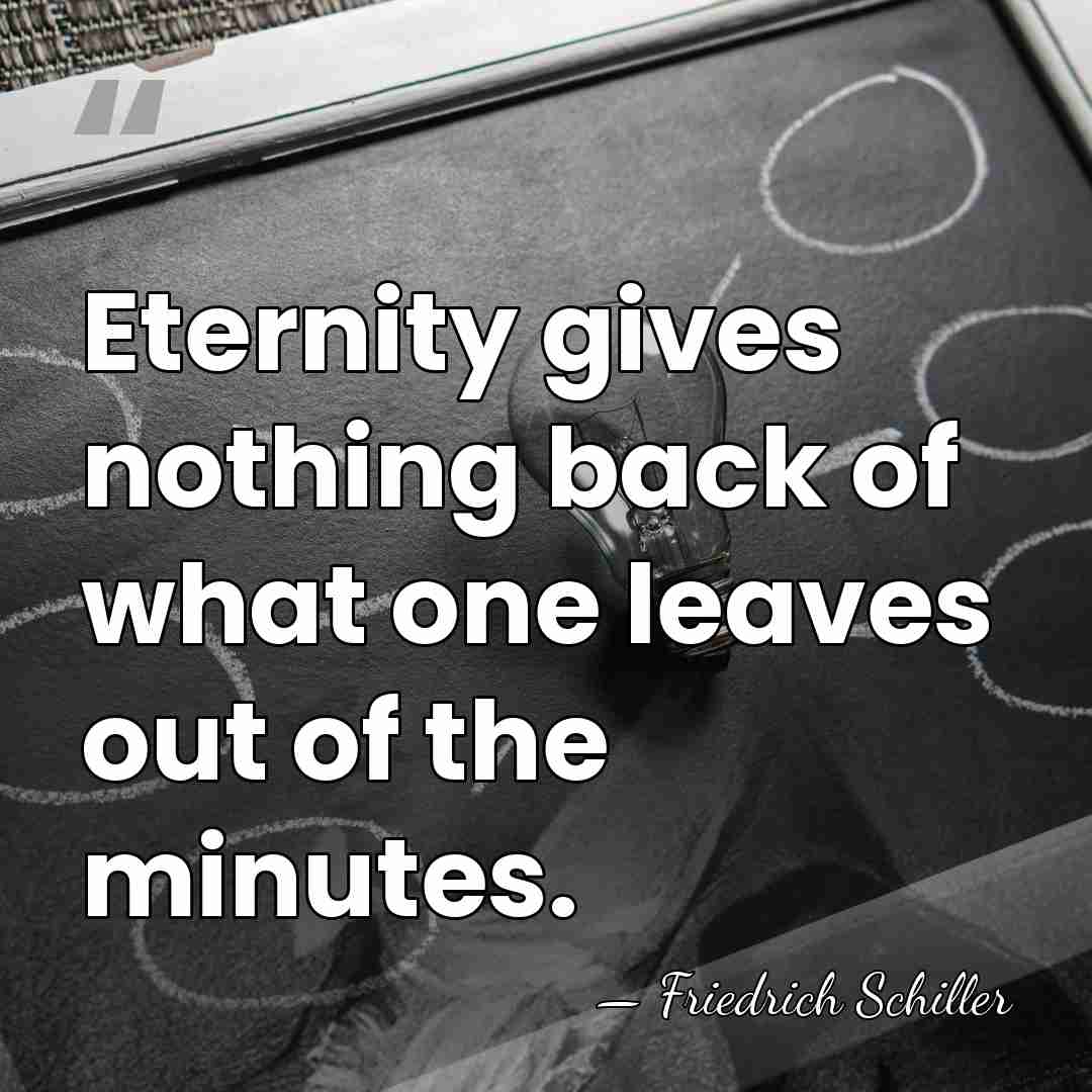 Eternity gives nothing back of what one leaves out of the minutes. - Friedrich Schiller