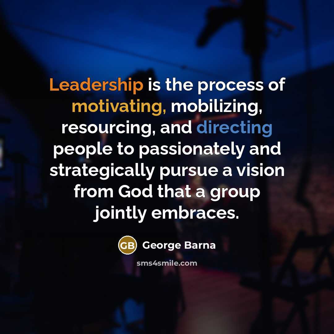“Leadership is the process of motivating, mobilizing, resourcing, and directing people to passionately and strategically pursue a vision from God that a group jointly embraces.” quote by George Barna